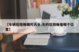 【车辆后地板图片大全,车的后地板是哪个位置】