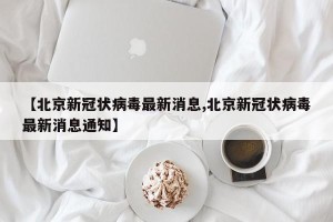 【北京新冠状病毒最新消息,北京新冠状病毒最新消息通知】