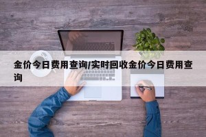 金价今日费用查询/实时回收金价今日费用查询