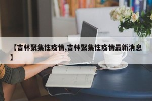 【吉林聚集性疫情,吉林聚集性疫情最新消息】