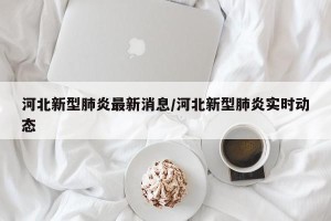河北新型肺炎最新消息/河北新型肺炎实时动态