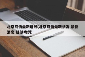 北京疫情最新进展(北京疫情最新情况 最新消息 疑似病例)
