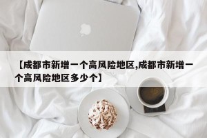 【成都市新增一个高风险地区,成都市新增一个高风险地区多少个】