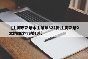【上海市新增本土确诊322例,上海新增2本地确诊行动轨迹】