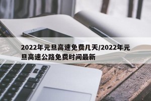 2022年元旦高速免费几天/2022年元旦高速公路免费时间最新