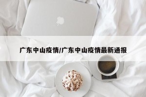 广东中山疫情/广东中山疫情最新通报