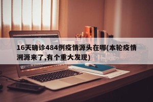 16天确诊484例疫情源头在哪(本轮疫情溯源来了,有个重大发现)