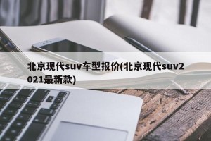 北京现代suv车型报价(北京现代suv2021最新款)