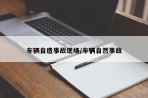 车辆自造事故现场/车辆自然事故