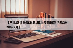 【东北疫情最新消息,东北疫情最新消息2020年7月】