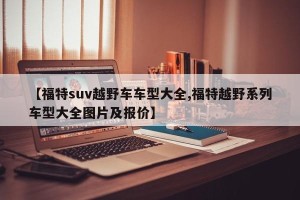【福特suv越野车车型大全,福特越野系列车型大全图片及报价】