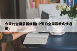 今天的全国最新疫情(今天的全国最新疫情通报)