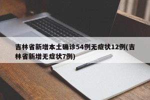 吉林省新增本土确诊54例无症状12例(吉林省新增无症状7例)