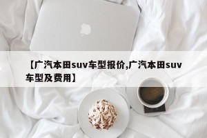 【广汽本田suv车型报价,广汽本田suv车型及费用】