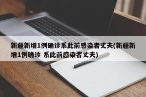 新疆新增1例确诊系此前感染者丈夫(新疆新增1例确诊 系此前感染者丈夫)