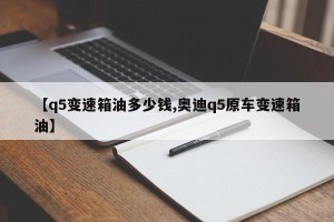 【q5变速箱油多少钱,奥迪q5原车变速箱油】