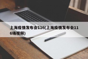 上海疫情发布会116(上海疫情发布会116场视频)