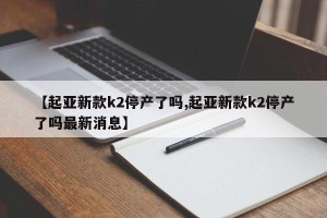 【起亚新款k2停产了吗,起亚新款k2停产了吗最新消息】