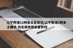 辽宁昨增12例本土无症状/辽宁新增2例本土确诊 为无症状感染者转归