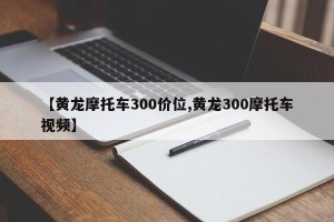 【黄龙摩托车300价位,黄龙300摩托车视频】