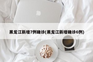 黑龙江新增7例确诊(黑龙江新增确诊6例)
