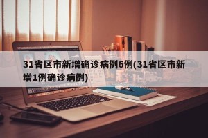 31省区市新增确诊病例6例(31省区市新增1例确诊病例)