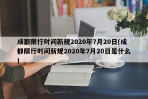 成都限行时间新规2020年7月20日(成都限行时间新规2020年7月20日是什么)
