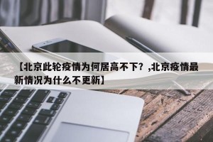 【北京此轮疫情为何居高不下？,北京疫情最新情况为什么不更新】