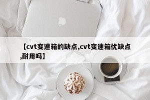 【cvt变速箱的缺点,cvt变速箱优缺点,耐用吗】