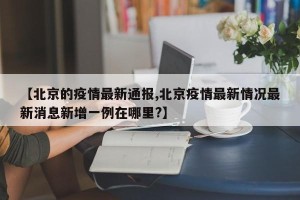 【北京的疫情最新通报,北京疫情最新情况最新消息新增一例在哪里?】
