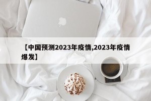 【中国预测2023年疫情,2023年疫情爆发】