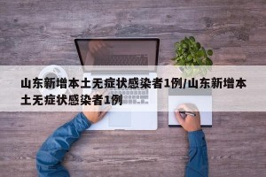 山东新增本土无症状感染者1例/山东新增本土无症状感染者1例
