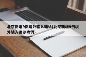 北京新增9例境外输入确诊(北京新增9例境外输入确诊病例)
