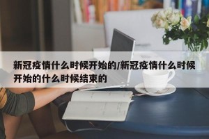 新冠疫情什么时候开始的/新冠疫情什么时候开始的什么时候结束的