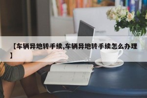 【车辆异地转手续,车辆异地转手续怎么办理】