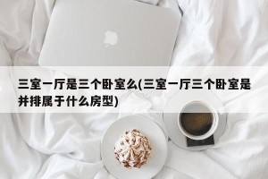 三室一厅是三个卧室么(三室一厅三个卧室是并排属于什么房型)