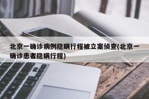 北京一确诊病例隐瞒行程被立案侦查(北京一确诊患者隐瞒行程)
