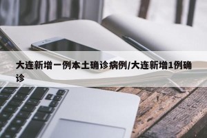 大连新增一例本土确诊病例/大连新增1例确诊