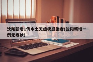 沈阳新增1例本土无症状感染者(沈阳新增一例无症状)