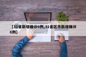【31省新增确诊6例,31省区市新增确诊6例】