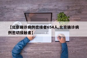 【北京确诊病例密接者654人,北京确诊病例密切接触者】
