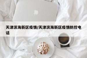天津滨海新区疫情/天津滨海新区疫情防控电话