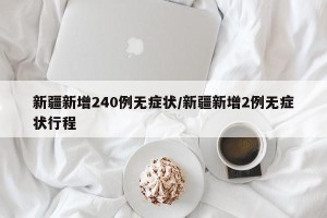 新疆新增240例无症状/新疆新增2例无症状行程