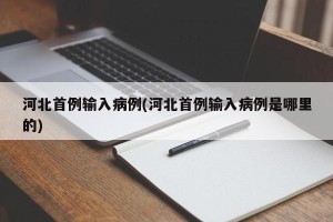 河北首例输入病例(河北首例输入病例是哪里的)