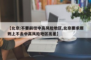 【北京:不要前往中高风险地区,北京要求原则上不去中高风险地区出差】