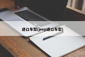 进口车型(jeep进口车型)