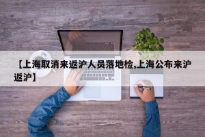 【上海取消来返沪人员落地检,上海公布来沪返沪】