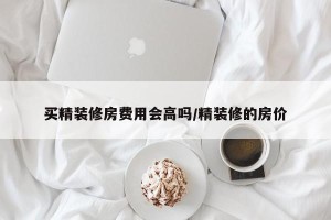 买精装修房费用会高吗/精装修的房价