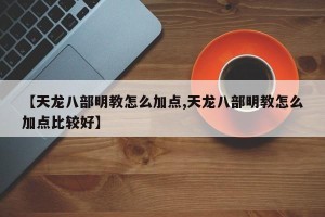 【天龙八部明教怎么加点,天龙八部明教怎么加点比较好】
