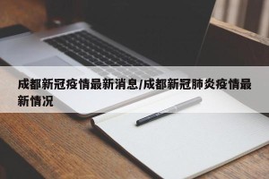 成都新冠疫情最新消息/成都新冠肺炎疫情最新情况